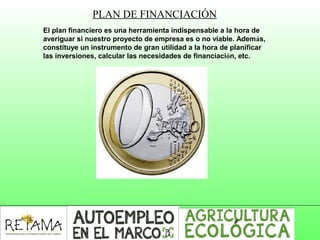 El plan financiero es una herramienta indispensable a la hora de
averiguar si nuestro proyecto de empresa es o no viable. Además,
constituye un instrumento de gran utilidad a la hora de planificar
las inversiones, calcular las necesidades de financiación, etc.
PLAN DE FINANCIACIÓN
 