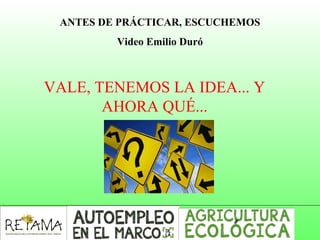 ANTES DE PRÁCTICAR, ESCUCHEMOS
Video Emilio Duró
VALE, TENEMOS LA IDEA... Y
AHORA QUÉ...
 