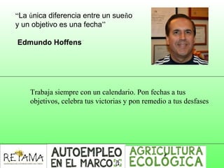“La única diferencia entre un sueño
y un objetivo es una fecha”
Edmundo Hoffens
Trabaja siempre con un calendario. Pon fechas a tus 
objetivos, celebra tus victorias y pon remedio a tus desfases
 
