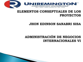 ELEMENTOS CONSEPTUALES DE LOS
PROYECTOS
JHON EDINSON SANABRI SISA
ADMINISTRACIÓN DE NEGOCIOS
INTERNACIONALES VI
 