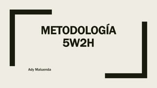 METODOLOGÍA
5W2H
Ady Maluenda
 