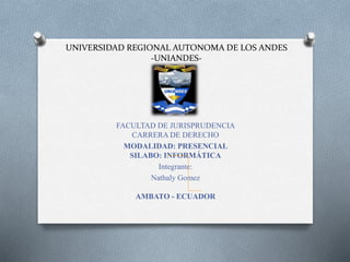 UNIVERSIDAD REGIONAL AUTONOMA DE LOS ANDES
-UNIANDES-
FACULTAD DE JURISPRUDENCIA
CARRERA DE DERECHO
MODALIDAD: PRESENCIAL
SILABO: INFORMÁTICA
Integrante:
Nathaly Gomez
AMBATO - ECUADOR
 