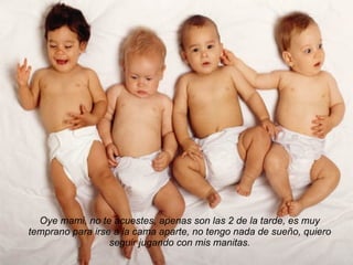 Oye mami, no te acuestes, apenas son las 2 de la tarde, es muy temprano para irse a la cama aparte, no tengo nada de sueño, quiero seguir jugando con mis manitas. 