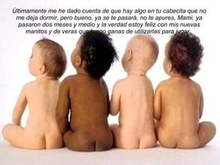 Últimamente me he dado cuenta de que hay algo en tu cabecita que no me deja dormir, pero bueno, ya se te pasará, no te apures, Mami, ya pasaron dos meses y medio y la verdad estoy feliz con mis nuevas manitos y de veras que tengo ganas de utilizarlas para jugar.  