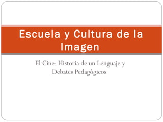 Escuela y Cultura de la 
Imagen 
El Cine: Historia de un Lenguaje y 
Debates Pedagógicos 
 