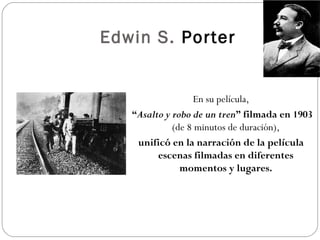 Edwin S. Porter 
En su película, 
“Asalto y robo de un tren” filmada en 1903 
(de 8 minutos de duración), 
unificó en la narración de la película 
escenas filmadas en diferentes 
momentos y lugares. 
 