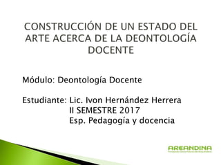 Módulo: Deontología Docente
Estudiante: Lic. Ivon Hernández Herrera
II SEMESTRE 2017
Esp. Pedagogía y docencia
 