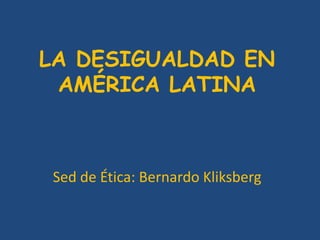 LA DESIGUALDAD EN 
AMÉRICA LATINA 
Sed de Ética: Bernardo Kliksberg 
 
