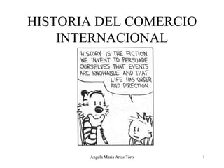 HISTORIA DEL COMERCIO
    INTERNACIONAL




       Angela Maria Arias Toro   1
 