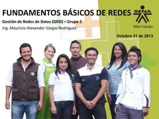 FUNDAMENTOS BÁSICOS DE REDES
Gestión de Redes de Datos (GRD) – Grupo 2
Ing. Mauricio Alexander Vargas Rodríguez
Octubre 31 de 2013

 