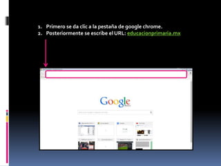 1. Primero se da clic a la pestaña de google chrome.
2. Posteriormente se escribe el URL: educacionprimaria.mx
 