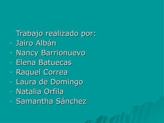 Trabajo realizado por: Jairo Albán Nancy Barrionuevo Elena Batuecas Raquel Correa Laura de Domingo Natalia Orfila Samantha Sánchez 