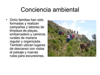 Conciencia ambiental
• Ocho familias han sido
formadas y realizan
campañas y labores de
limpieza de playas,
embarcadero y caminos
rurales de manera
regular y organizada.
También ubican lugares
de descanso con vistas
al paisaje y nuevas
rutas para excursiones.
 