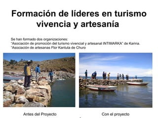 Formación de líderes en turismo
vivencia y artesanía
Antes del Proyecto Con el proyecto
Se han formado dos organizaciones:
“Asociación de promoción del turismo vivencial y artesanal INTIMARKA” de Karina.
“Asociación de artesanas Flor Kantuta de Churo
 