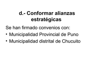 d.- Conformar alianzas
estratégicas
Se han firmado convenios con:
• Municipalidad Provincial de Puno
• Municipalidad distrital de Chucuito
 