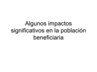 Algunos impactos
significativos en la población
beneficiaria
 