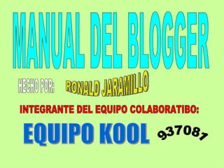 MANUAL DEL BLOGGER HECHO POR: RONALD JARAMILLO INTEGRANTE DEL EQUIPO COLABORATIBO: EQUIPO KOOL 937081 