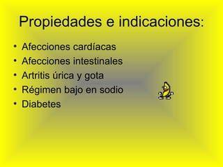 Propiedades e indicaciones : Afecciones cardíacas Afecciones intestinales Artritis úrica y gota Régimen bajo en sodio Diabetes
