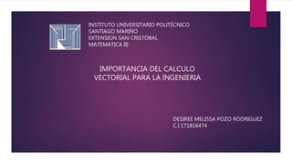 INSTITUTO UNIVERSITARIO POLITÉCNICO
SANTIAGO MARIÑO
EXTENSION SAN CRISTOBAL
MATEMATICA III
IMPORTANCIA DEL CALCULO
VECTORIAL PARA LA INGENIERIA
DESIREE MELISSA POZO RODRIGUEZ
C.I 171816474
 