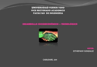 UNIVERSIDAD FERMIN TOROVICE RECTORADO ACADEMICOFACULTAD  DE INGENIERIA  DESARROLLO SOCIOECONÓMICO – TECNOLÓGICO AUTOR: ESTHEFANY GONZALEZ CABUDARE, 2011 