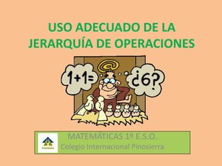 USO ADECUADO DE LA
JERARQUÍA DE OPERACIONES
MATEMÁTICAS 1º E.S.O.
Colegio Internacional Pinosierra
 