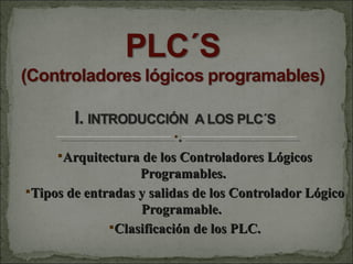 Arquitectura de los Controladores Lógicos
                   Programables.
Tipos de entradas y salidas de los Controlador Lógico
                   Programable.
              Clasificación de los PLC.
 
