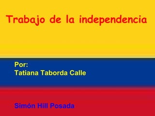 Trabajo de la independencia   Por: Tatiana Taborda Calle Simón Hill Posada 