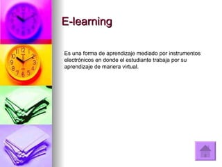 E-learning Es una forma de aprendizaje mediado por instrumentos electrónicos en donde el estudiante trabaja por su aprendizaje de manera virtual.