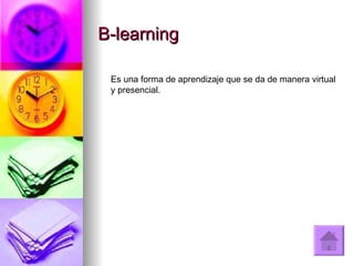 B-learning Es una forma de aprendizaje que se da de manera virtual y presencial.