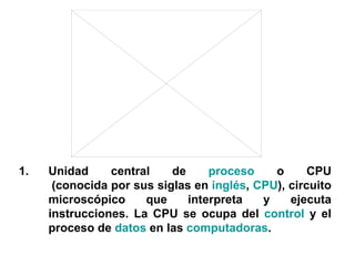 Unidad central de  proceso  o CPU  (conocida por sus siglas en  inglés ,  CPU ), circuito microscópico que interpreta y ejecuta instrucciones. La CPU se ocupa del  control  y el proceso de  datos  en las  computadoras . 
