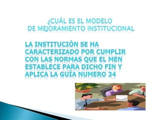 ¿Cuál es el modelo de mejoramiento institucionalLa institución se ha caracterizado por cumplir con las normas que el men establece para dicho fin y aplica la guía numero 34