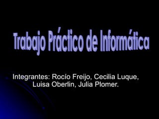 Integrantes: Rocío Freijo, Cecilia Luque, Luisa Oberlin, Julia Plomer. Trabajo Práctico de Informática 