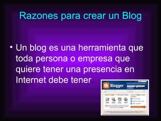 Razones para crear un Blog Un blog es una herramienta que toda persona o empresa que quiere tener una presencia en Internet debe tener .  