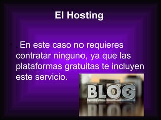 El Hosting   .   En este caso no requieres contratar ninguno, ya que las plataformas gratuitas te incluyen este servicio.   