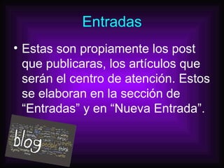 Entradas Estas son propiamente los post que publicaras, los artículos que serán el centro de atención. Estos se elaboran en la sección de “Entradas” y en “Nueva Entrada”.   
