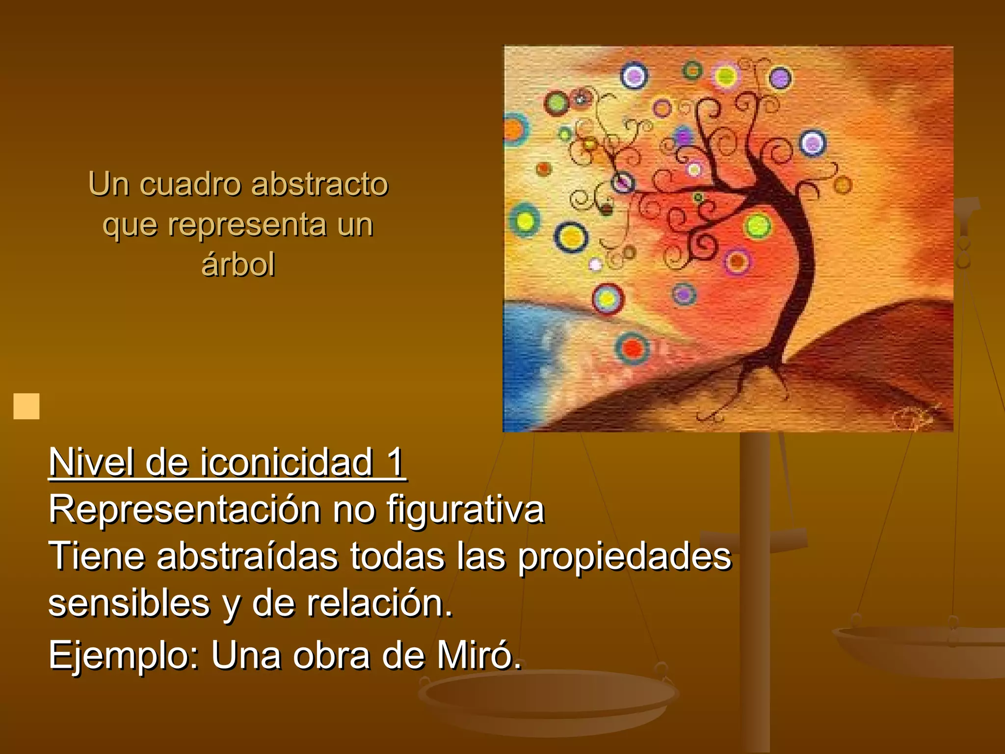 Un cuadro abstracto
       que representa un
             árbol




    Nivel de iconicidad 1
    Representación no figurativa
    Tiene abstraídas todas las propiedades
    sensibles y de relación.
    Ejemplo: Una obra de Miró.
 
