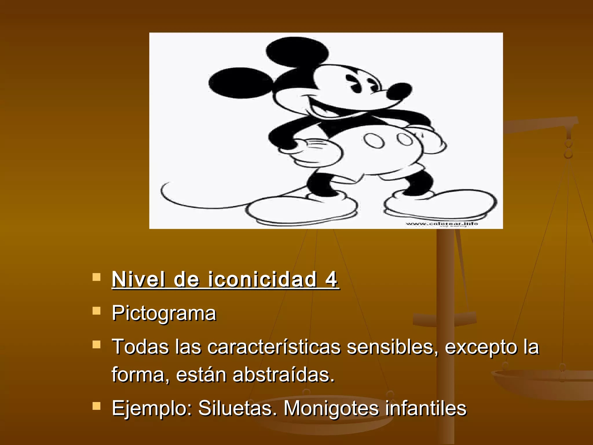    Nivel de iconicidad 4
   Pictograma
   Todas las características sensibles, excepto la
    forma, están abstraídas.
   Ejemplo: Siluetas. Monigotes infantiles
 