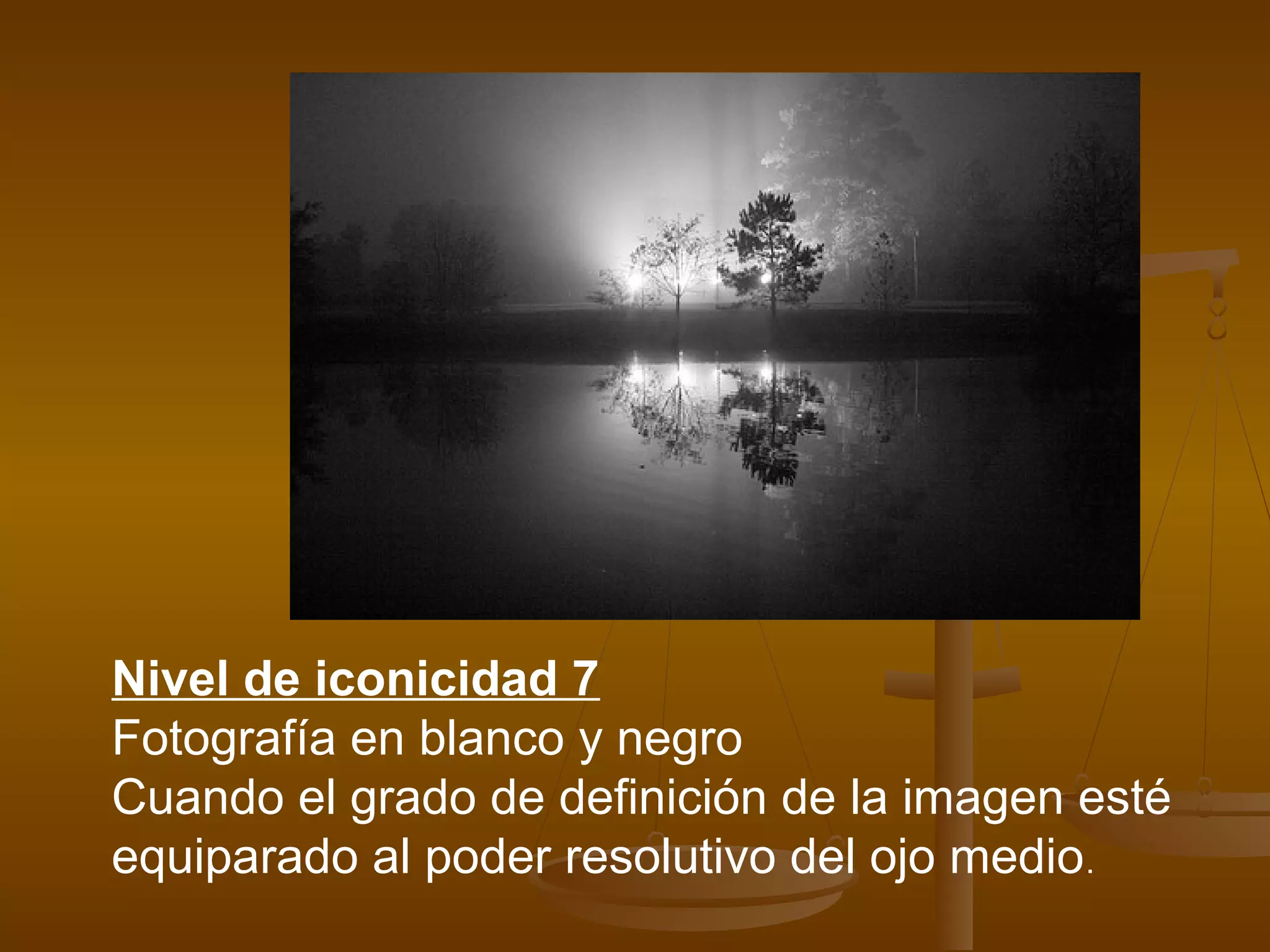 Nivel de iconicidad 7
Fotografía en blanco y negro
Cuando el grado de definición de la imagen esté
equiparado al poder resolutivo del ojo medio .
 