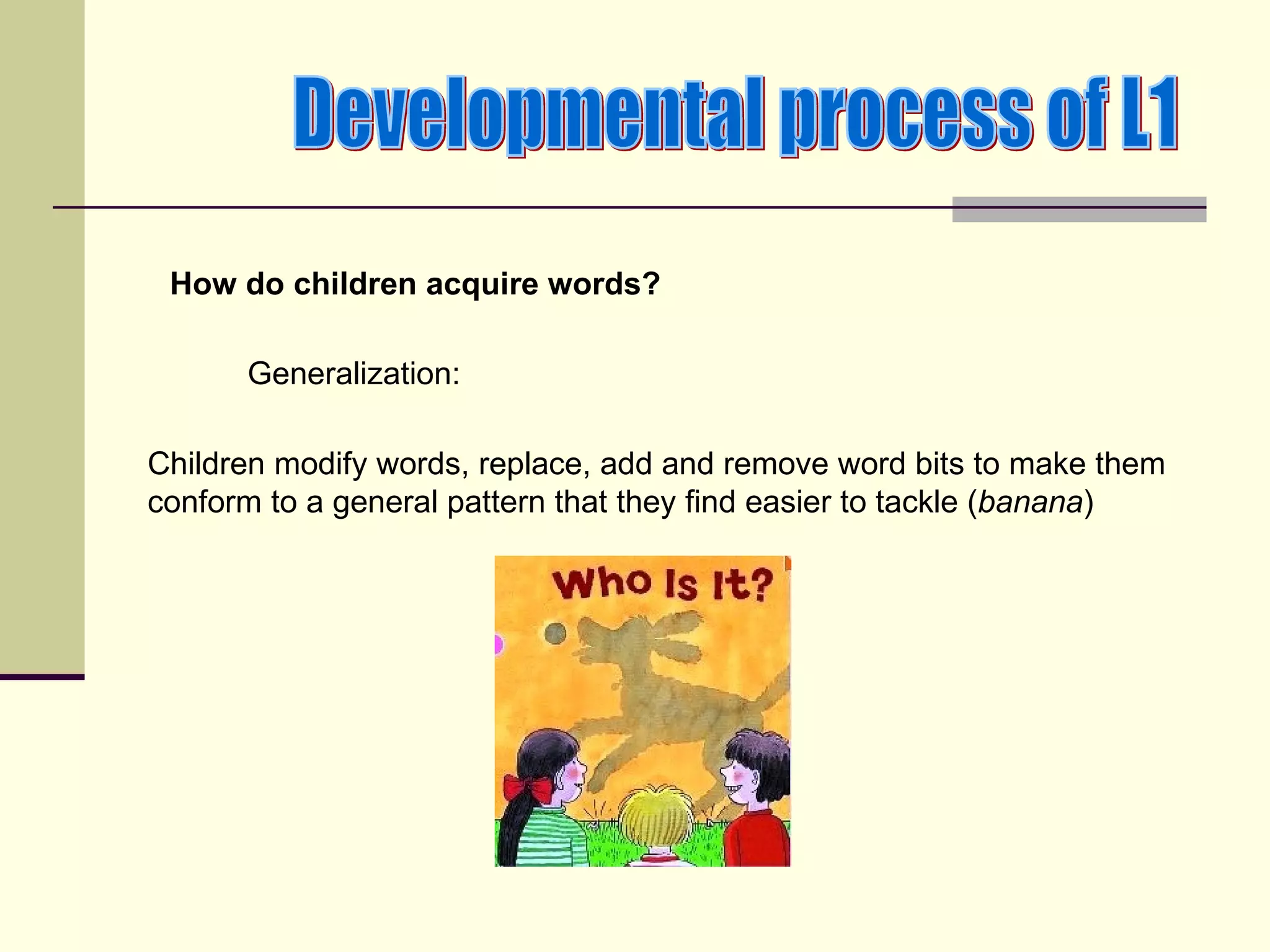How do children acquire words?

      Generalization:

Children modify words, replace, add and remove word bits to make them
conform to a general pattern that they find easier to tackle (banana)
 