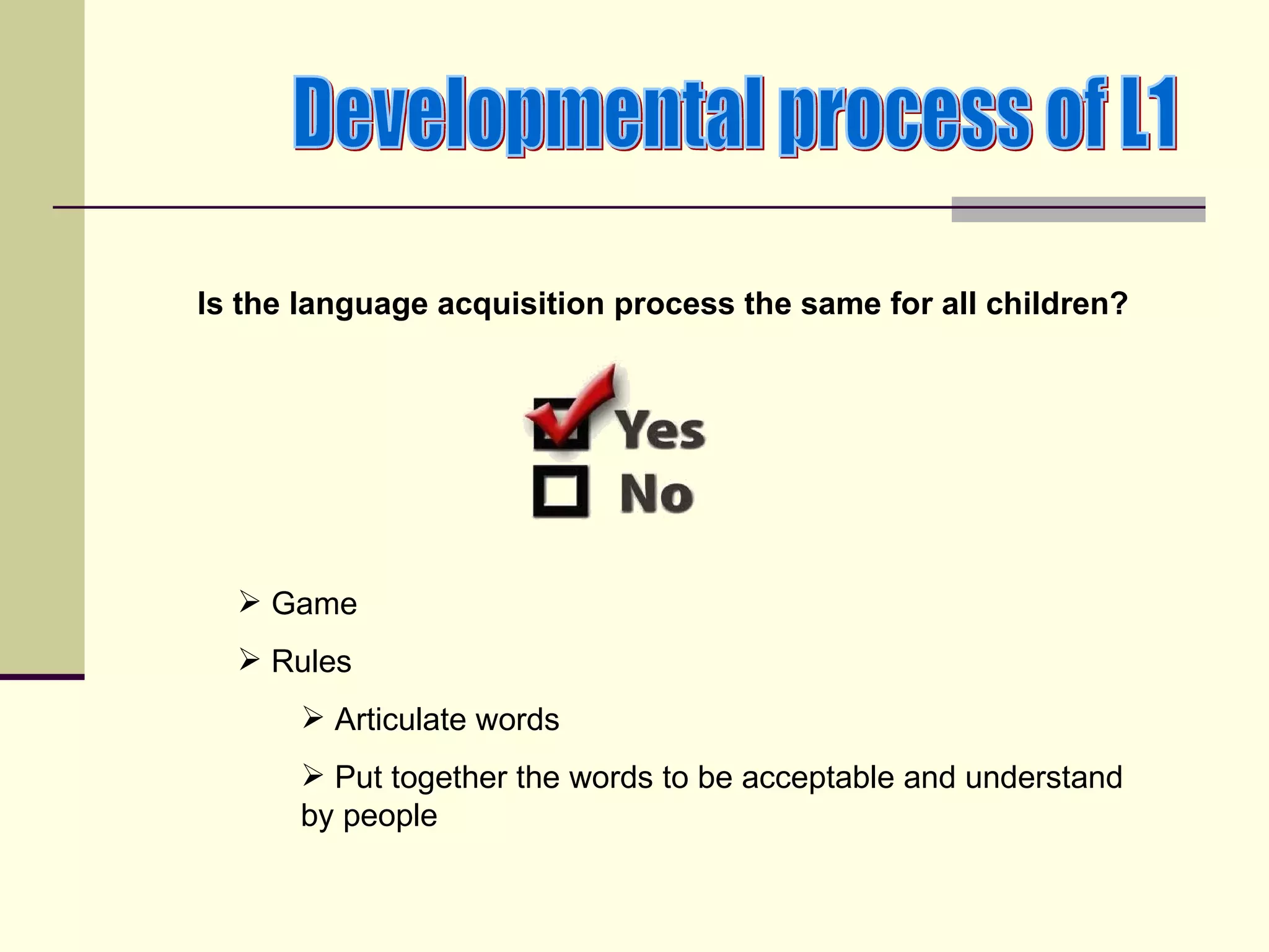 Is the language acquisition process the same for all children?




   Game
   Rules
       Articulate words
       Put together the words to be acceptable and understand
      by people
 