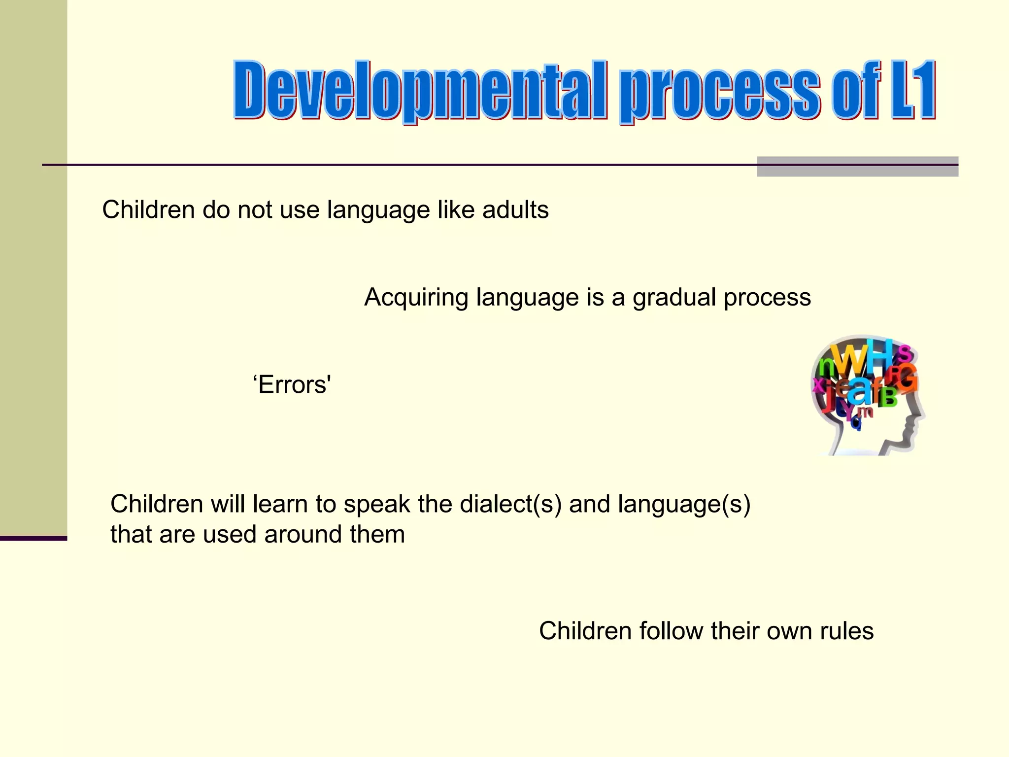 Children do not use language like adults


                        Acquiring language is a gradual process


             ‘Errors'



Children will learn to speak the dialect(s) and language(s)
that are used around them


                                       Children follow their own rules
 