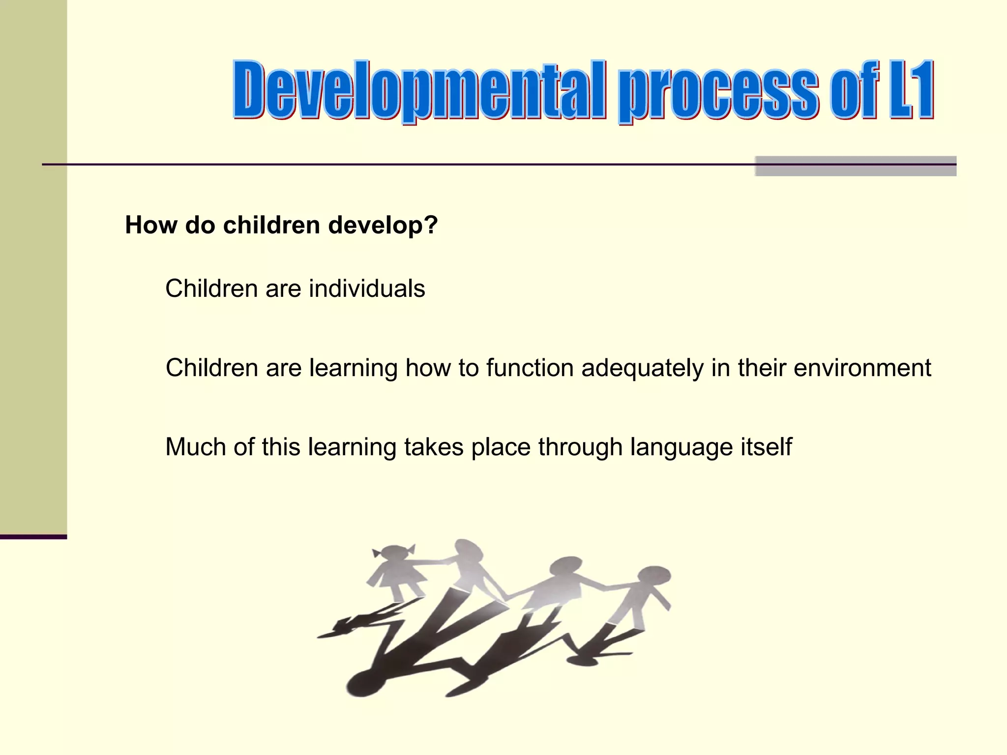 How do children develop?

   Children are individuals


   Children are learning how to function adequately in their environment


   Much of this learning takes place through language itself
 