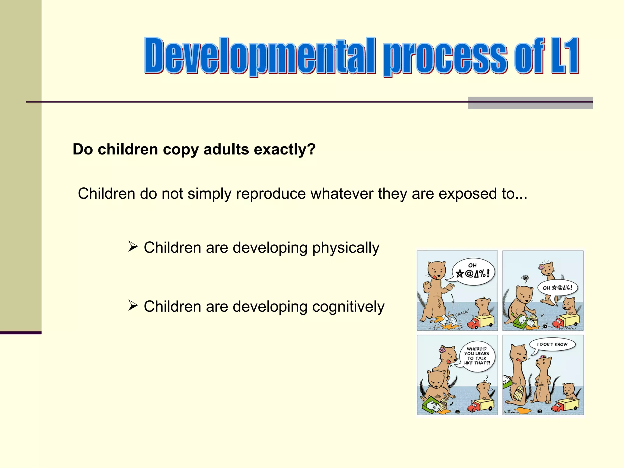 Do children copy adults exactly?

Children do not simply reproduce whatever they are exposed to...


        Children are developing physically


        Children are developing cognitively
 