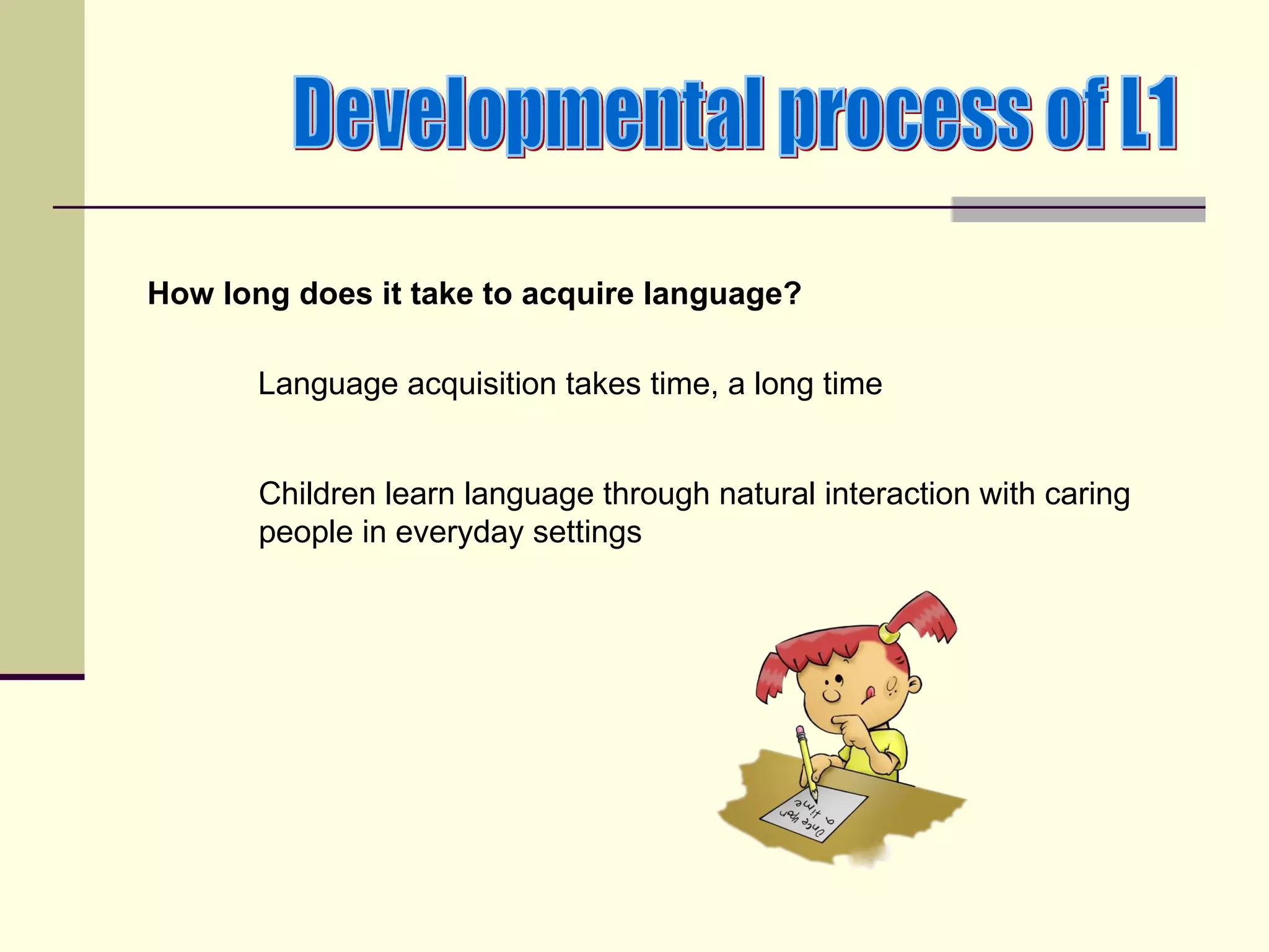 How long does it take to acquire language?

       Language acquisition takes time, a long time


       Children learn language through natural interaction with caring
       people in everyday settings
 