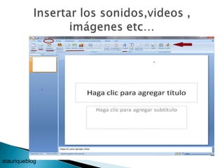Insertar los sonidos,videos , imágenes etc…<br />atauriqueblog<br />