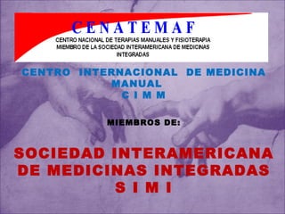 CENTRO  INTERNACIONAL  DE MEDICINA MANUAL C I M M MIEMBROS DE: SOCIEDAD INTERAMERICANA DE MEDICINAS INTEGRADAS S I M I 