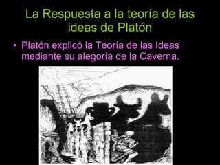 La Respuesta a la teoría de las ideas de Platón Platón explicó la Teoría de las Ideas mediante su alegoría de la Caverna. 