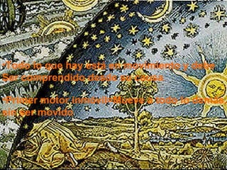 Todo lo que hay está en movimiento y debe  Ser comprendido desde su causa . Primer motor inmóvil=Mueve a todo lo demás,  sin ser movido 