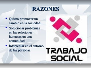 RAZONESRAZONES
 Quiero promover unQuiero promover un
cambio en la sociedad.cambio en la sociedad.
 Solucionar problemasSolucionar problemas
en las relacionesen las relaciones
humanas en unahumanas en una
comunidad.comunidad.
 Interactuar en el entornoInteractuar en el entorno
de las personas.de las personas.
 