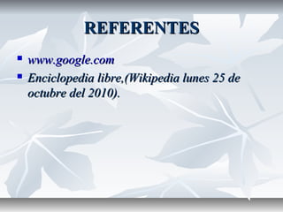 REFERENTESREFERENTES
 www.google.comwww.google.com
 Enciclopedia libre,(Wikipedia lunes 25 deEnciclopedia libre,(Wikipedia lunes 25 de
octubre del 2010).octubre del 2010).
 